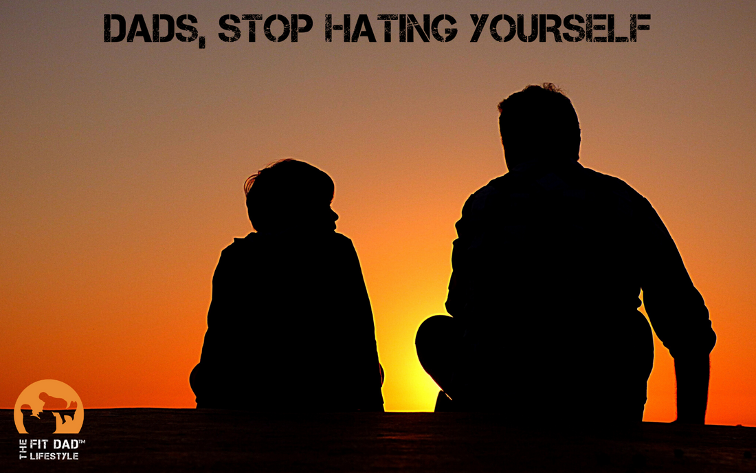 Dads, Time to stop hating yourself!